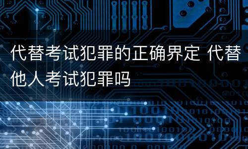 代替考试犯罪的正确界定 代替他人考试犯罪吗