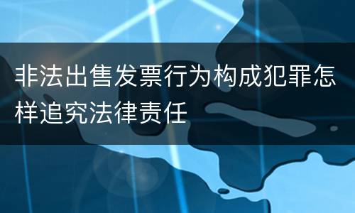 非法出售发票行为构成犯罪怎样追究法律责任
