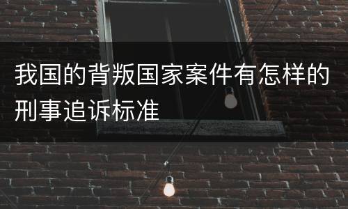 我国的背叛国家案件有怎样的刑事追诉标准