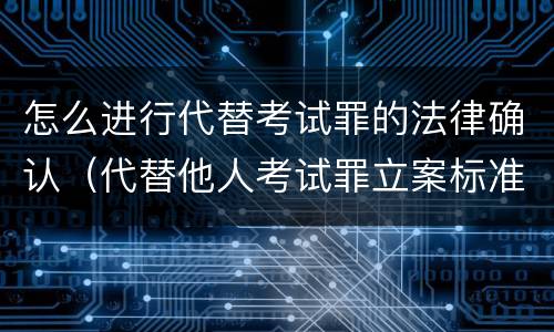 怎么进行代替考试罪的法律确认（代替他人考试罪立案标准）