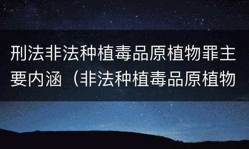 刑法非法种植毒品原植物罪主要内涵（非法种植毒品原植物罪中的种植行为是指什么）
