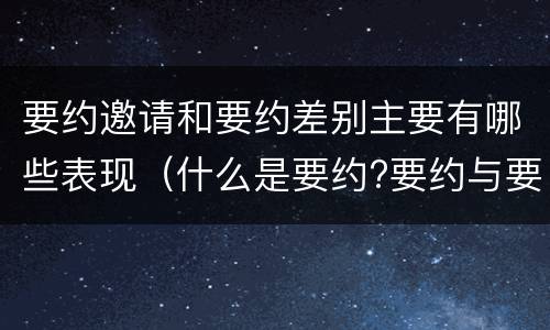 要约邀请和要约差别主要有哪些表现（什么是要约?要约与要约邀请有什么区别）