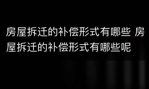 房屋拆迁的补偿形式有哪些 房屋拆迁的补偿形式有哪些呢