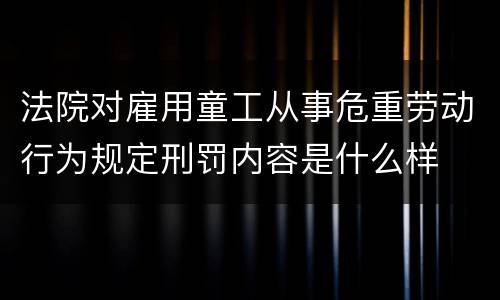 法院对雇用童工从事危重劳动行为规定刑罚内容是什么样