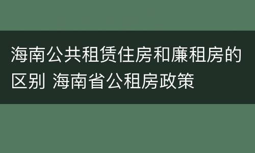 海南公共租赁住房和廉租房的区别 海南省公租房政策