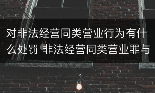 对非法经营同类营业行为有什么处罚 非法经营同类营业罪与非法经营罪