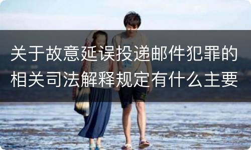 关于故意延误投递邮件犯罪的相关司法解释规定有什么主要内容