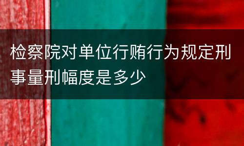 检察院对单位行贿行为规定刑事量刑幅度是多少