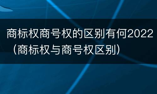 商标权商号权的区别有何2022（商标权与商号权区别）