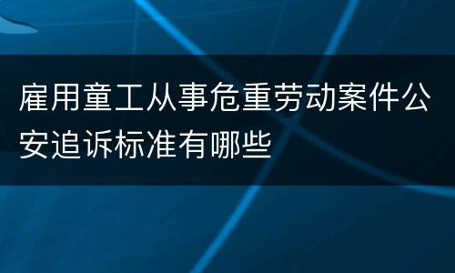 雇用童工从事危重劳动案件公安追诉标准有哪些