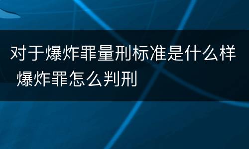 对于爆炸罪量刑标准是什么样 爆炸罪怎么判刑
