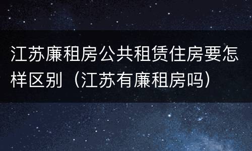 江苏廉租房公共租赁住房要怎样区别（江苏有廉租房吗）
