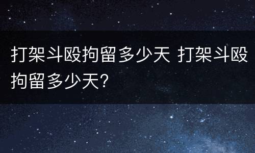 打架斗殴拘留多少天 打架斗殴拘留多少天?