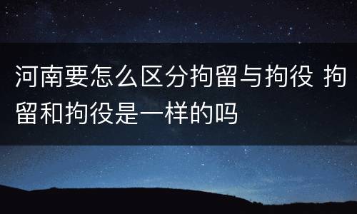 河南要怎么区分拘留与拘役 拘留和拘役是一样的吗