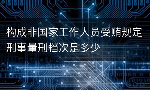 构成非国家工作人员受贿规定刑事量刑档次是多少