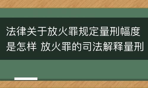 法律关于放火罪规定量刑幅度是怎样 放火罪的司法解释量刑标准