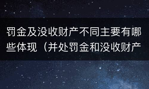 罚金及没收财产不同主要有哪些体现（并处罚金和没收财产是什么意思）