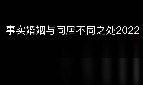 事实婚姻与同居不同之处2022