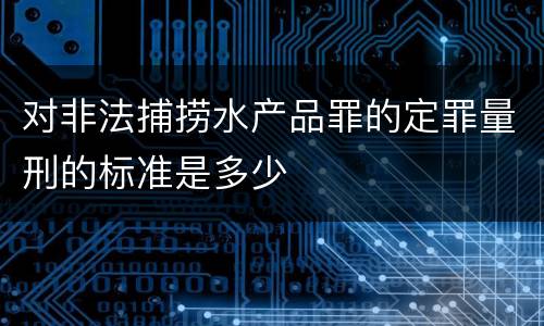 对非法捕捞水产品罪的定罪量刑的标准是多少