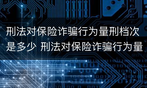 刑法对保险诈骗行为量刑档次是多少 刑法对保险诈骗行为量刑档次是多少的规定
