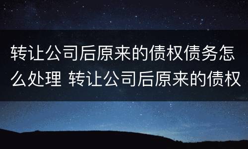 转让公司后原来的债权债务怎么处理 转让公司后原来的债权债务怎么处理呢