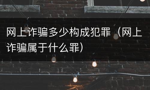 网上诈骗多少构成犯罪（网上诈骗属于什么罪）