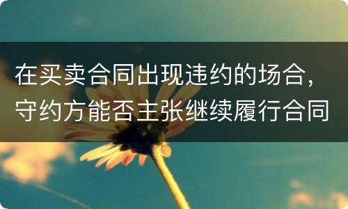 在买卖合同出现违约的场合，守约方能否主张继续履行合同
