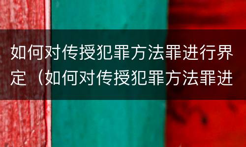 如何对传授犯罪方法罪进行界定（如何对传授犯罪方法罪进行界定）