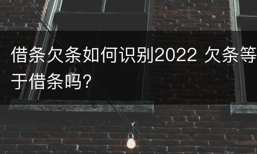 借条欠条如何识别2022 欠条等于借条吗?