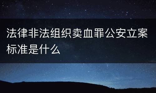法律非法组织卖血罪公安立案标准是什么