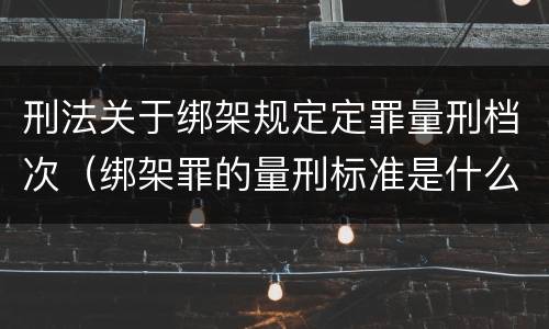 刑法关于绑架规定定罪量刑档次（绑架罪的量刑标准是什么?）