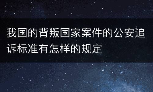 我国的背叛国家案件的公安追诉标准有怎样的规定