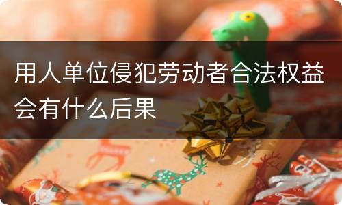 用人单位侵犯劳动者合法权益会有什么后果