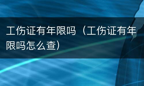 工伤证有年限吗（工伤证有年限吗怎么查）