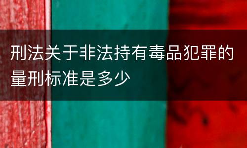 刑法关于非法持有毒品犯罪的量刑标准是多少