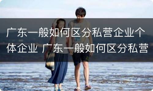 广东一般如何区分私营企业个体企业 广东一般如何区分私营企业个体企业和企业