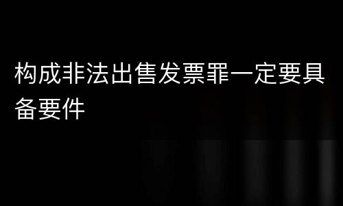 构成非法出售发票罪一定要具备要件