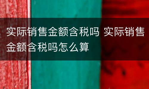 实际销售金额含税吗 实际销售金额含税吗怎么算