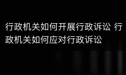 行政机关如何开展行政诉讼 行政机关如何应对行政诉讼