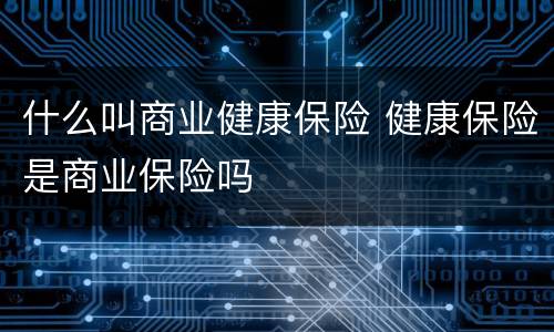 什么叫商业健康保险 健康保险是商业保险吗