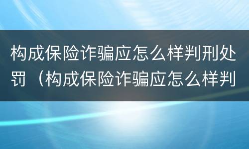 构成保险诈骗应怎么样判刑处罚（构成保险诈骗应怎么样判刑处罚案例）