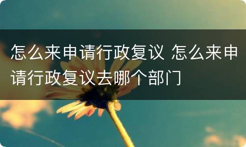 怎么来申请行政复议 怎么来申请行政复议去哪个部门