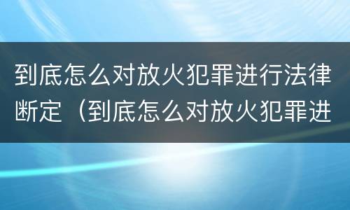 到底怎么对放火犯罪进行法律断定（到底怎么对放火犯罪进行法律断定呢）