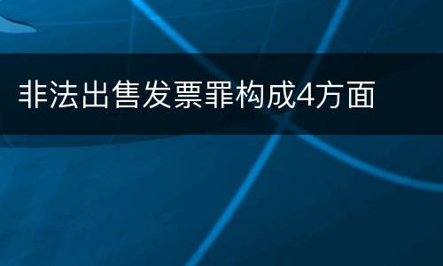 非法出售发票罪构成4方面