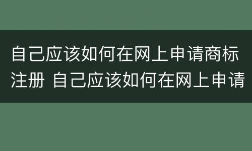 自己应该如何在网上申请商标注册 自己应该如何在网上申请商标注册证