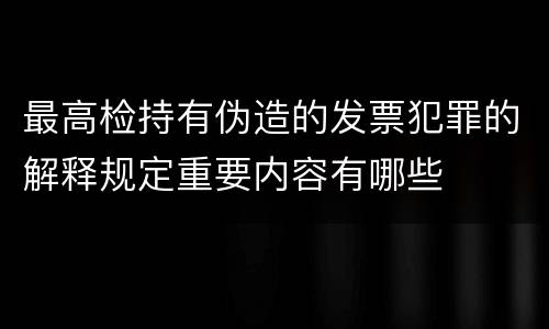 最高检持有伪造的发票犯罪的解释规定重要内容有哪些