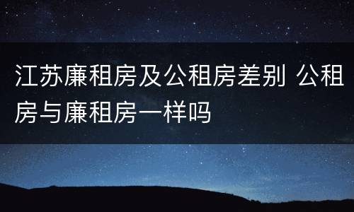 江苏廉租房及公租房差别 公租房与廉租房一样吗