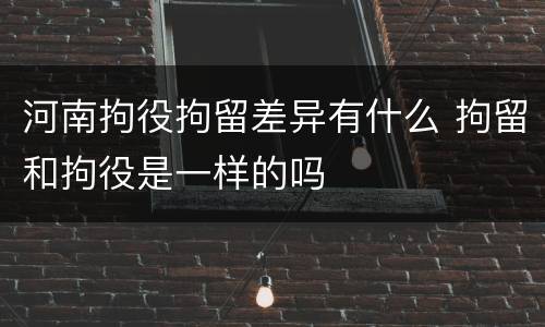 河南拘役拘留差异有什么 拘留和拘役是一样的吗