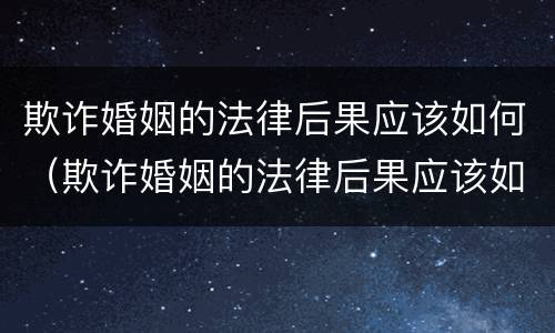 欺诈婚姻的法律后果应该如何（欺诈婚姻的法律后果应该如何处理）