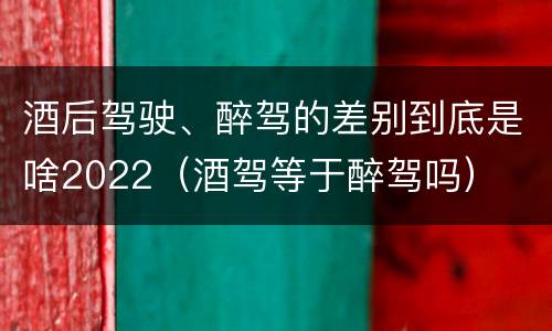 酒后驾驶、醉驾的差别到底是啥2022（酒驾等于醉驾吗）